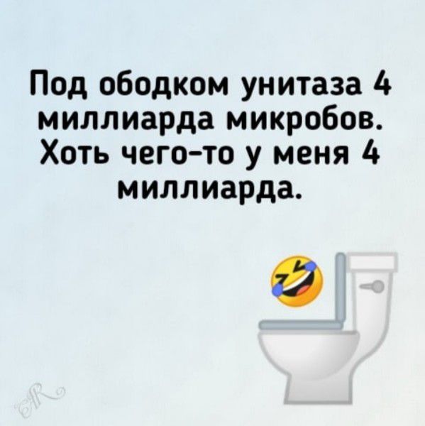 Под ободком унитаза 4 миллиарда микробов. Хоть чего-то у меня 4 миллиарда.