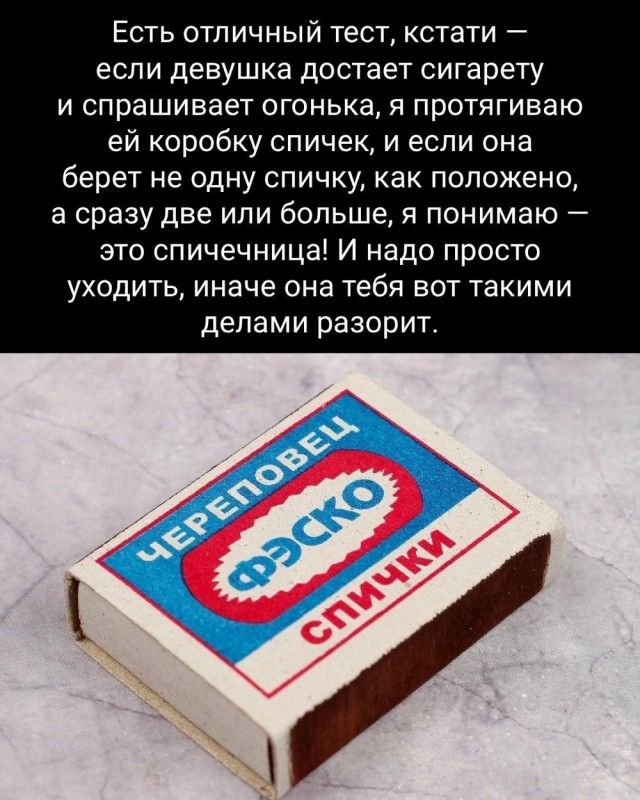 Есть отличный тест, кстати — если девушка достает сигарету и спрашивает огонька, я протягиваю ей коробку спичек, и если она берет не одну спичку, как положено, а сразу две или больше, я понимаю — это спичничница! И надо просто уходить, иначе она тебя вот такими делами разорит.