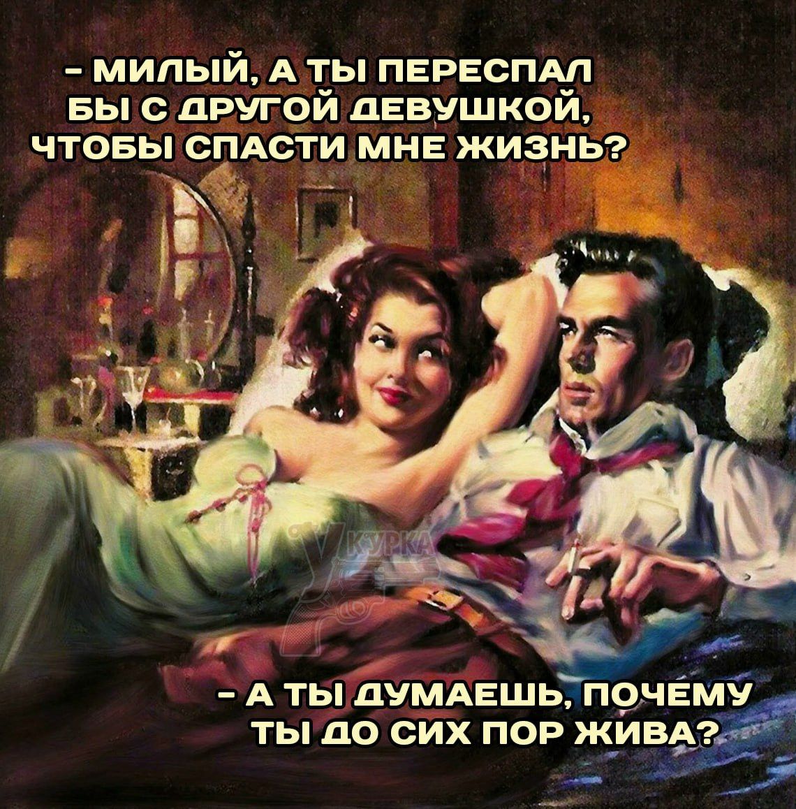 — милый, а ты переспал бы с другой девушкой, чтобы спасти мне жизнь? — А ты думаешь, почему ты до сих пор живà?