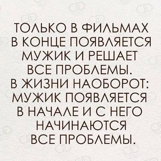 Только в фильмах в конце появляется мужчина и решает все проблемы. В жизни наоборот: мужчина появляется в начале и с него начинаются все проблемы.