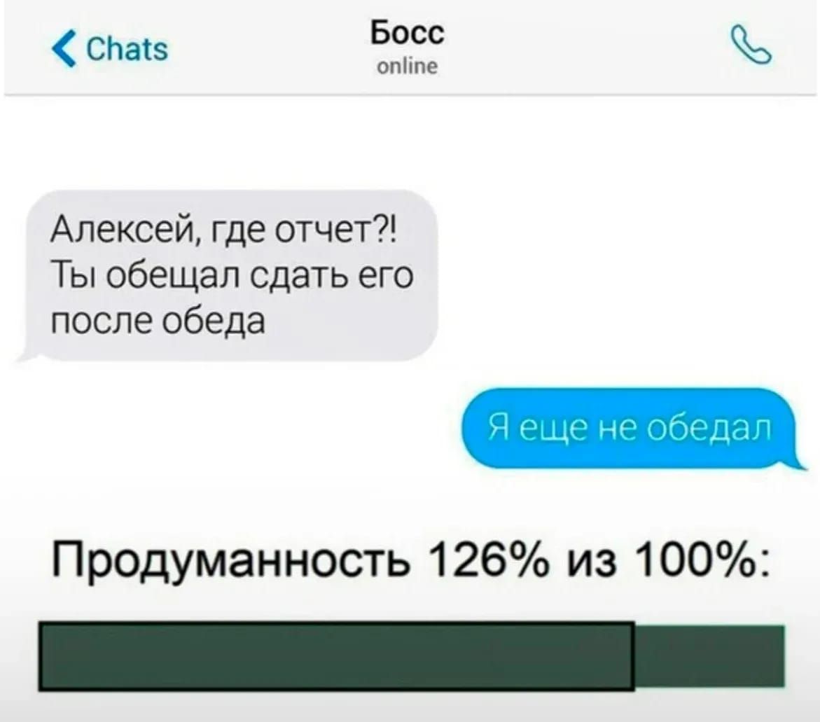 Алексей, где отчет?! Ты обещал сдать его после обеда
Я еще не обедал
Продуманность 126% из 100%: