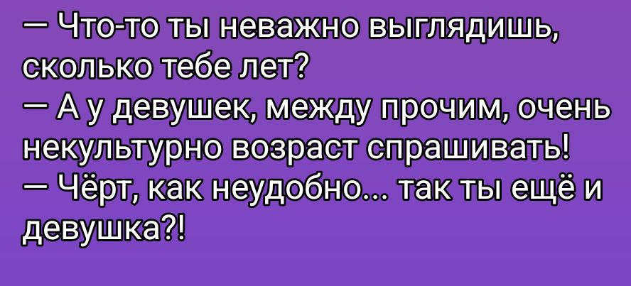 - Что-то ты неважно выглядишь,
сколько тебе лет?
- А у девушек, между прочим, очень не культурно возраст спрашивать!
- Чёрт, как неудобно... так ты ещё и девушка?!