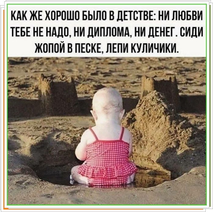 Как же хорошо было в детстве: ни любви тебе не надо, ни диплома, ни денег. Сиди жопой в песке, лепи куличики.