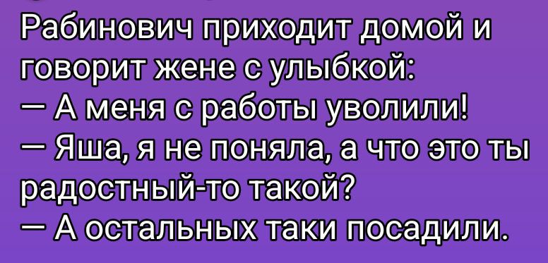 Рабинович приходит домой и говорит жене с улыбкой: — А меня с работы уволили! — Яша, я не поняла, а что это ты радостный-то такой? — А остальных такие посадили.