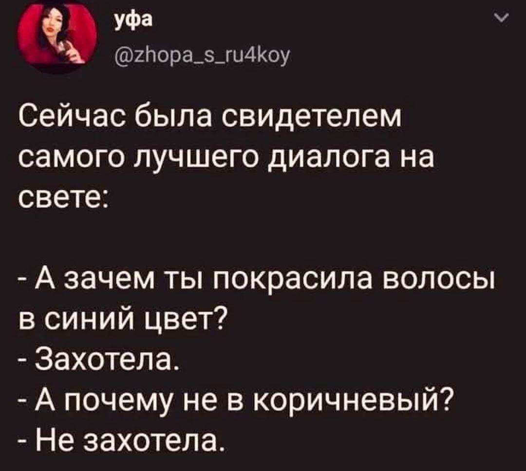 Сейчас была свидетелем самого лучшего диалога на свете:
- А зачем ты покрасила волосы в синий цвет?
- Захотела.
- А почему не в коричневый?
- Не захотела.