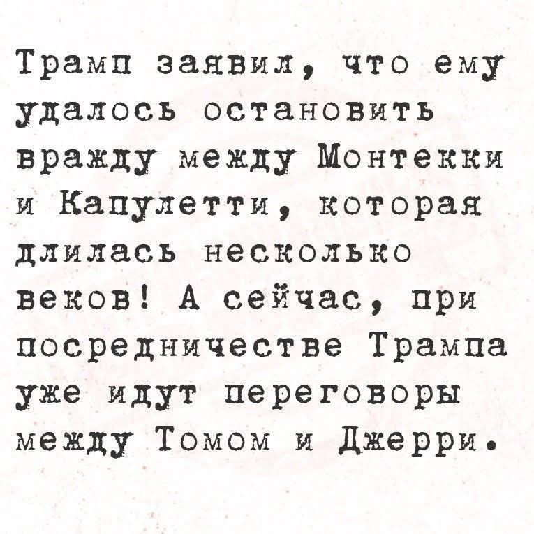 Трамп заявил, что ему удалось остановить вражду между Монтекии и Капулетти, которая длилась несколько веков! А сейчас, при посредничестве Трампа уже идут переговоры между Томом и Джерри.