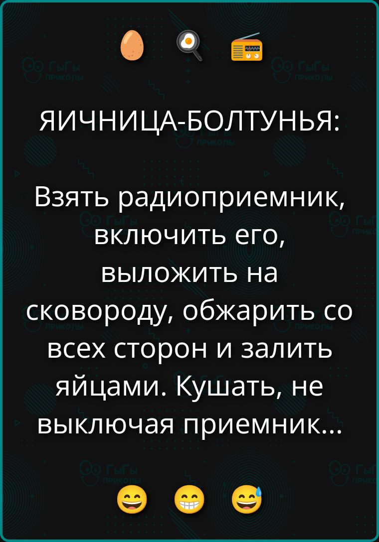 Яичница-болтунья: Взять радиоприемник, включить его, выложить на сковороду, обжарить со всех сторон и залить яйцами. Кушать, не выключая приемник…