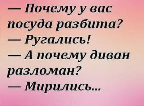 — Почему у вас посуда разбита?\n— Ругались!\n— А почему диван разломан?\n— Мирились...