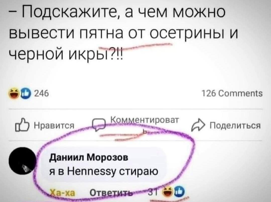 - Подскажите, а чем можно вывести пятна от осетрины и черной икры?!!
Данил Морозов я в Hennessy стираю