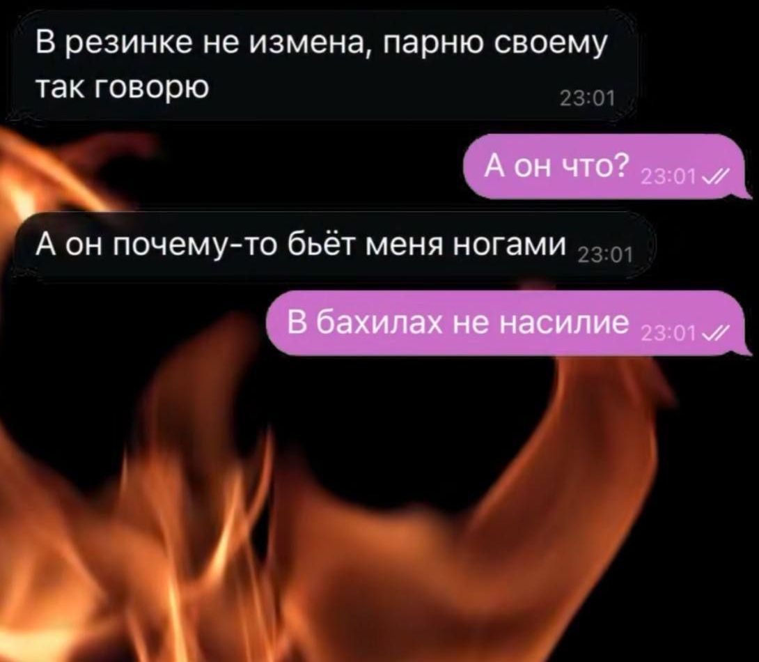 В резинке не изменя, парню своему так говорю
А он что?
А он почему-то бьёт меня ногами
В бахиллах не насилие