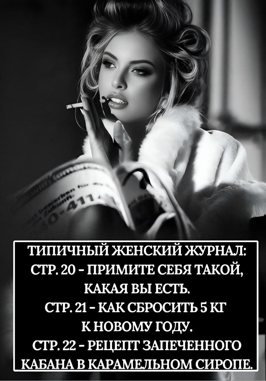 ТИПИЧНЫЙ ЖЕНСКИЙ ЖУРНАЛ:\nСТР. 20 - ПРИМИТЕ СЕБЯ ТАКОЙ, КАКАЯ ВЫ ЕСТЬ.\nСТР. 21 - КАК СБРОСИТЬ 5 КГ К НОВОМУ ГОДУ.\nСТР. 22 - РЕЦЕПТ ЗАПЕЧЕННОГО КАБАНА В КАРАМЕЛЬНОМ СИРОПЕ.