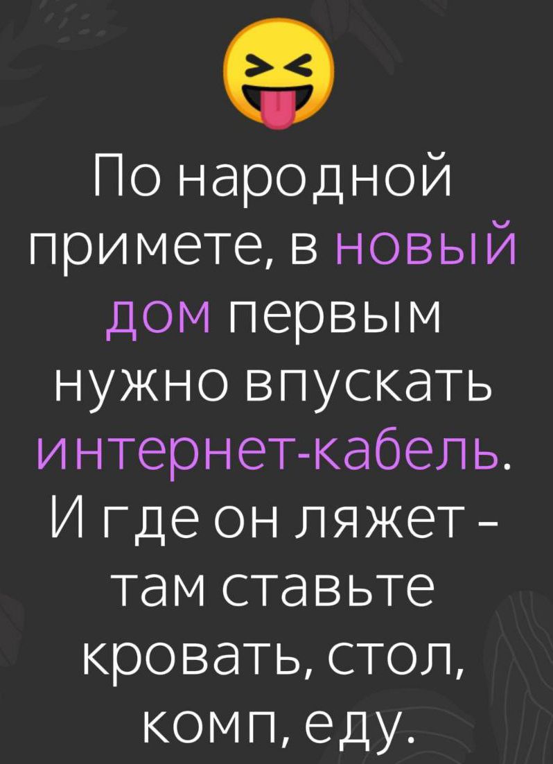 😝 По народной примете, в НОВЫЙ дом первым нужно впускать интернет-кабель. И где он лежит - там ставьте кровать, стол, комп, еду.
