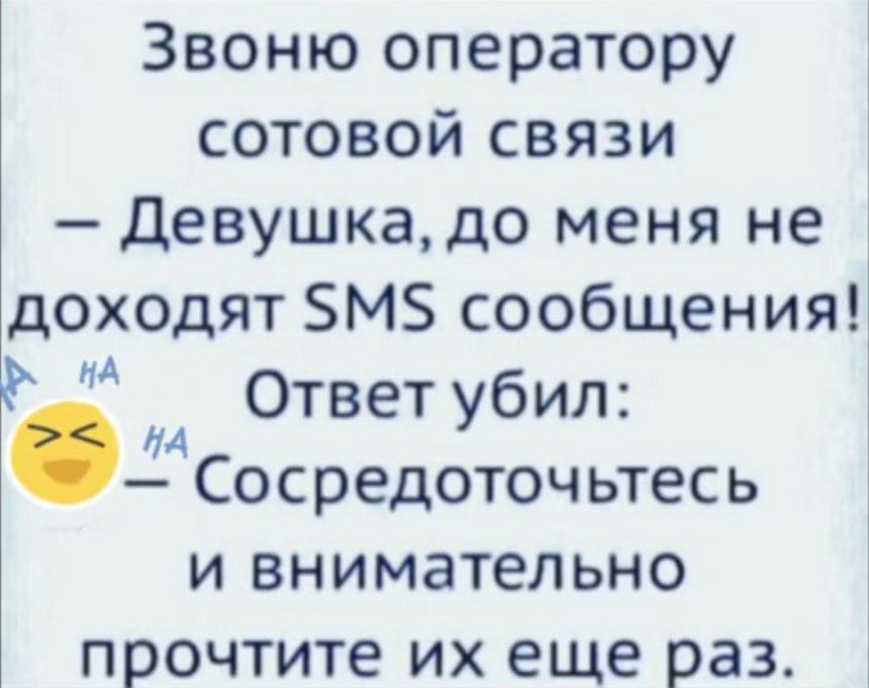 Звоню оператору сотовой связи — Девушка, до меня не доходят SMS сообщения! Ответ убил: — Сосредоточьтесь и внимательно прочтите их еще раз.