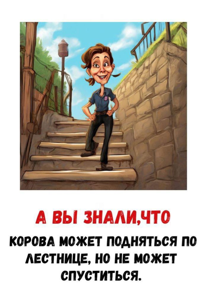 А ВЫ ЗНАЛИ, ЧТО КОРОВА МОЖЕТ ПОДНЯТЬСЯ ПО ЛЕСТНИЦЕ, НО НЕ МОЖЕТ СПУСТИТЬСЯ.
