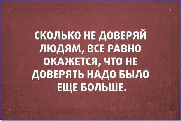 СКОЛЬКО НЕ ДОВЕРЯЙ ЛЮДЯМ, ВСЕ РАВНО ОКАЖЕТСЯ, ЧТО НЕ ДОВЕРЯТ НАДО БЫЛО ЕЩЕ БОЛЬШЕ.