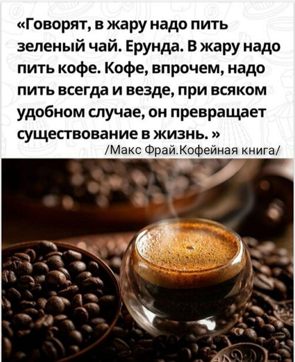 «Говорят, в жару надо пить зеленый чай. Ерунда. В жару надо пить кофе. Кофе, впрочем, надо пить всегда и везде, при всяком удобном случае, он превращает существование в жизнь.» /Макс Фрай. Кофейная книга/