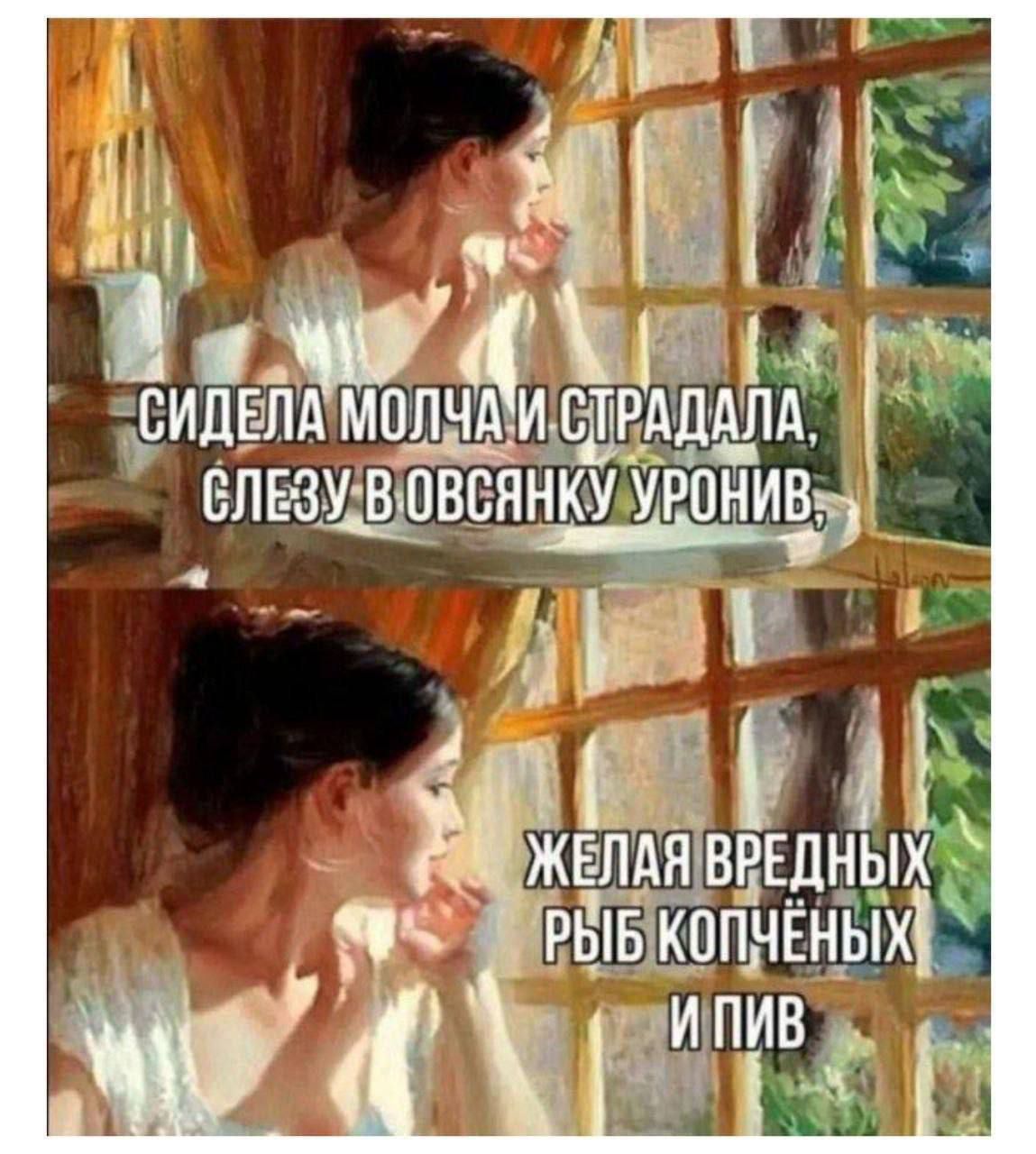 СИДЕЛА МОЛЧА И СТРАДАЛА, СЛЕЗУ В ОВСЯНКУ УРОНИВ.
ЖЕЛАЯ ВРЕДНЫХ РЫБ КОПЧЁНЫХ И ПИВ