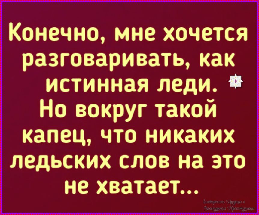 Конечно, мне хочется разговаривать, как истинная леди. Но вокруг такой капец, что никаких ледьских слов на это не хватает...
