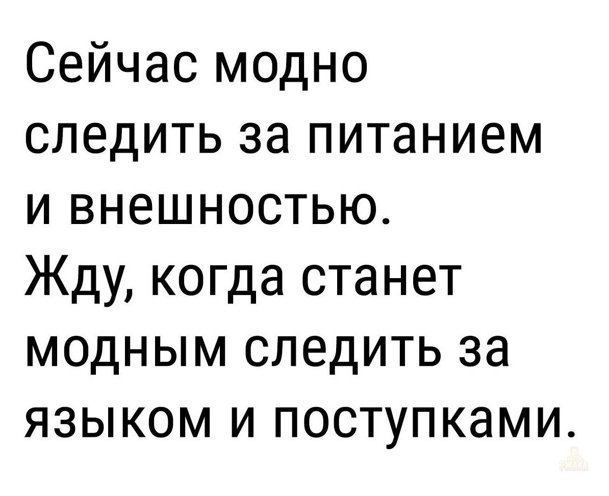 Сейчас модно следить за питанием и внешностью. Жду, когда станет модным следить за языком и поступками.