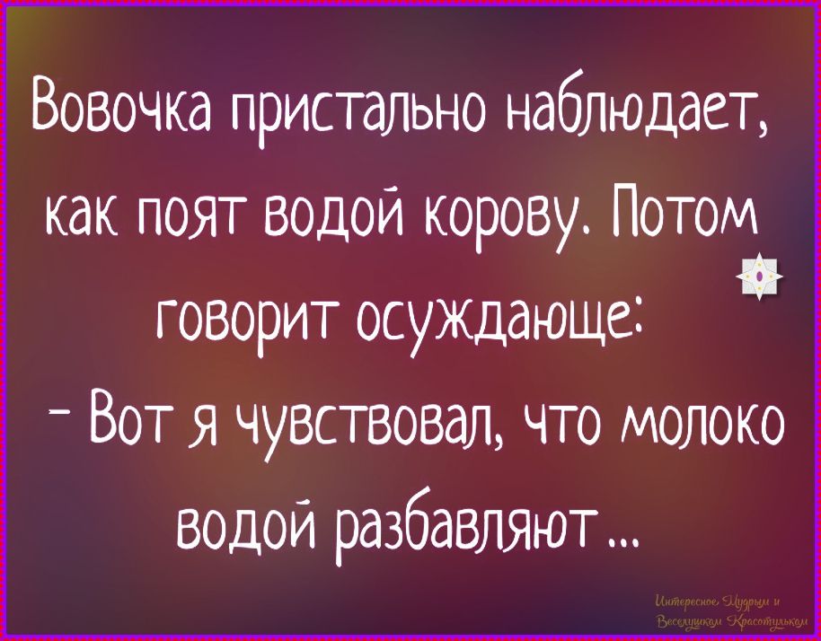 Вовочка пристально наблюдает, как поят водой корову. Потом говорит осуждающее: - Вот я чувствовал, что молоко водой разбавляют ...