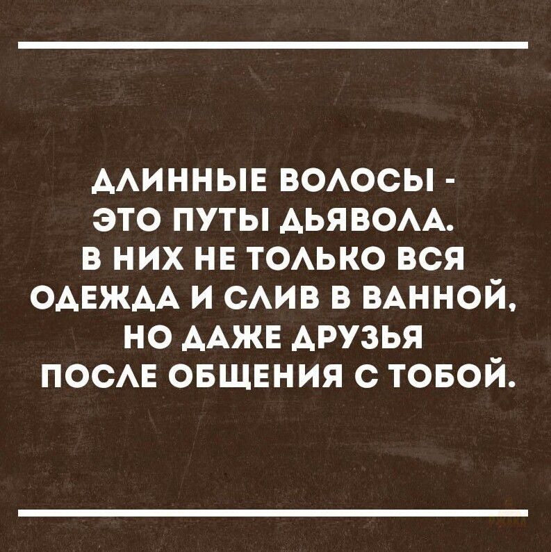 ДЛИННЫЕ ВОЛОСЫ - ЭТО ПУТЫ ДЬЯВОЛА. В НИХ НЕ ТОЛЬКО ВСЯ ОДЕЖДА И СЛИВ В ВАННОЙ, НО ДАЖЕ ДРУЗЬЯ ПОСЛЕ ОБЩЕНИЯ С ТОБОЙ.