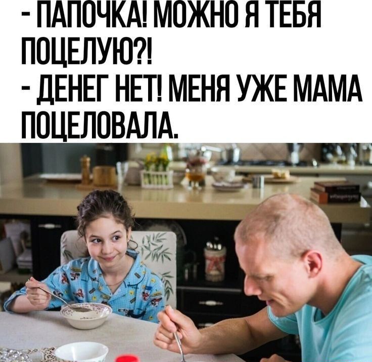 - ПАПОЧКА! МОЖНО Я ТЕБЯ ПОЦЕЛУЮ?!
- ДЕНЕГ НЕТ! МЕНЯ УЖЕ МАМА ПОЦЕЛОВАЛА.