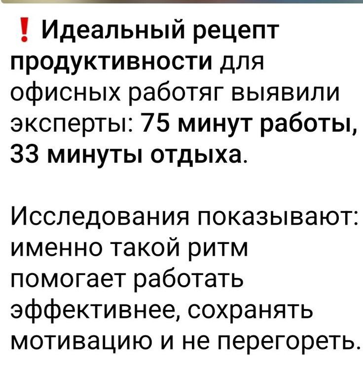 ❗ Идеальный рецепт продуктивности для офисных работников выявили эксперты: 75 минут работы, 33 минуты отдыха.

Исследования показывают: именно такой ритм помогает работать эффективнее, сохранять мотивацию и не перегореть.