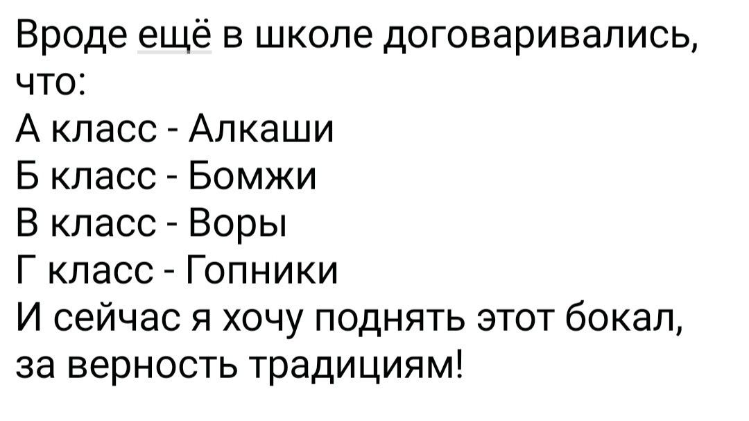 Вроде ещё в школе договаривались, что:\nА класс - Алкаши\nБ класс - Бомжи\nВ класс - Воры\nГ класс - Гопники\nИ сейчас я хочу поднять этот бокал, за верность традициям!