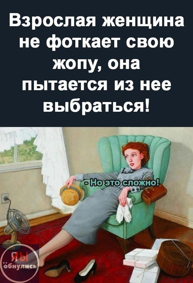 Взрослая женщина не фоткает свою жопу, она пытается из нее выбраться! 
- Но это сложно!