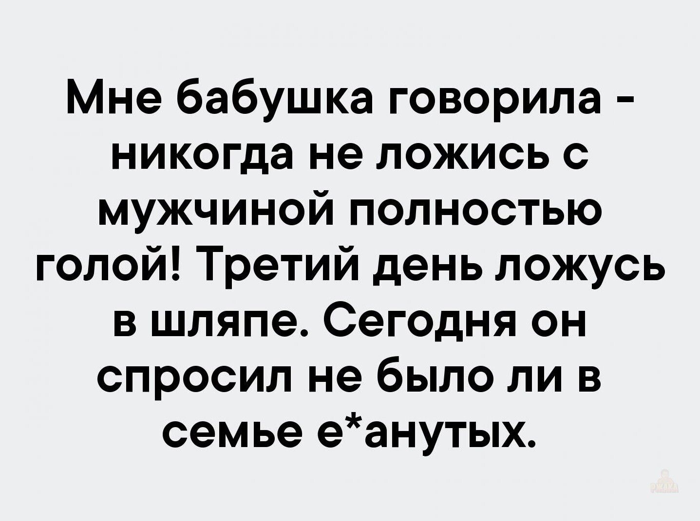 Мне бабушка говорила - никогда не ложись с мужчиной полностью голой! Третий день ложусь в шляпе. Сегодня он спросил не было ли в семье е*анутых.