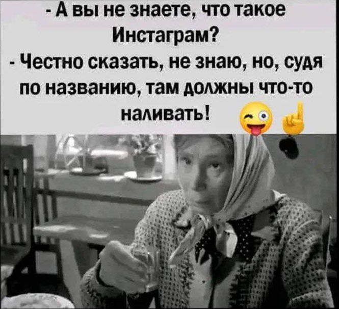 - А вы не знаете, что такое Инстаграм?
- Честно сказать, не знаю, но, судя по названию, там должны что-то наливать!
