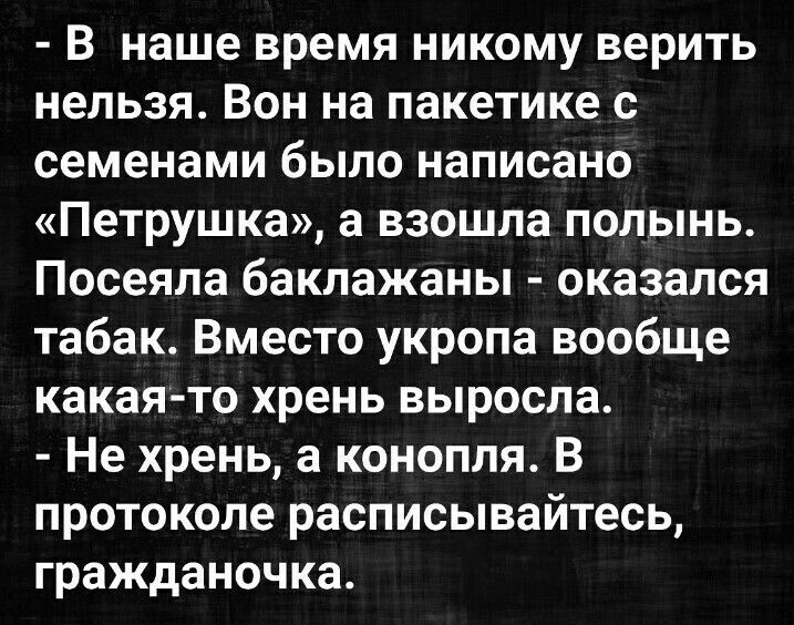 - В наше время никому верить нельзя. Он на пакетике с семенами было написано «Петрушка», а взошла полынь. Посеяла баклажан - оказалось табак. Вместо укропа вообще какая-то хрень выросла. - Не хрень, а конопля. В протоколе расписывайтесь, гражданочка.