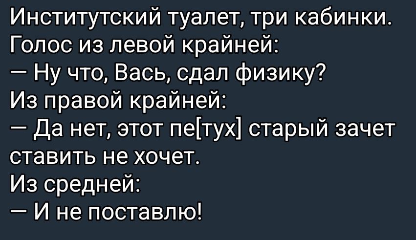 Институтский туалет, три кабинки.
Голос из левой крайней:
— Ну что, Вась, сдал физику?
Из правой крайней:
— Да нет, этот пе[тух] старый зачет ставить не хочет.
Из средней:
— И не поставлю!