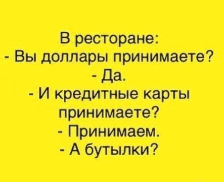 В ресторане:
- Вы доллары принимаете?
- Да.
- И кредитные карты принимаете?
- Принимаем.
- А бутылки?