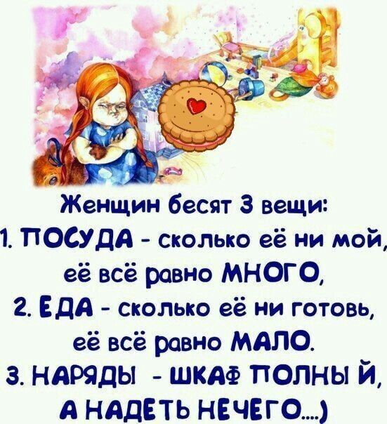 Женщин бесят 3 вещи: 1. ПОСУДА - сколько её ни мой, её всё равно МНОГО, 2. ЕДА - сколько её ни готовь, её всё равно МАЛО, 3. НАРЯДЫ - шкаф полныЙ, а надеть нечего...