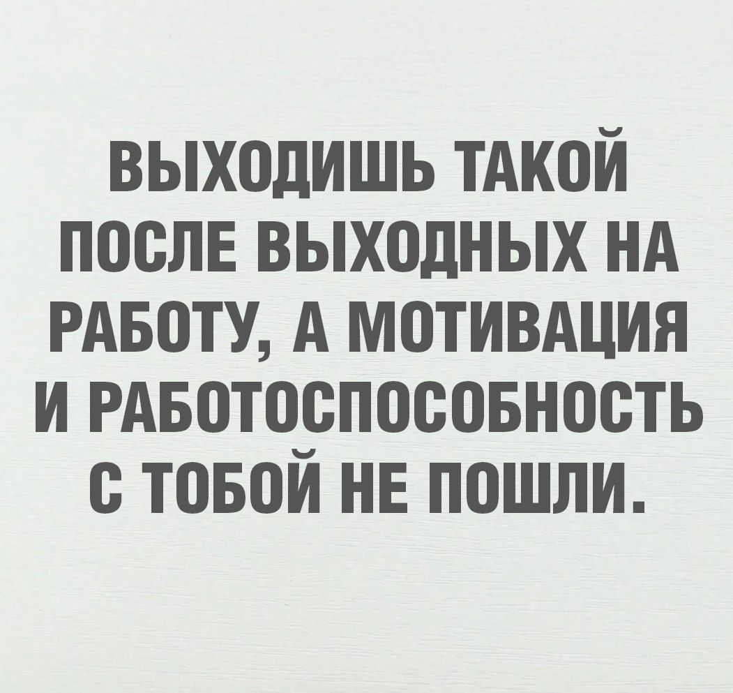 ВЫХОДИШЬ ТАКОЙ ПОСЛЕ ВЫХОДНЫХ НА РАБОТУ, А МОТИВАЦИЯ И РАБОТОСПОСОБНОСТЬ С ТОБОЙ НЕ ПОШЛИ.
