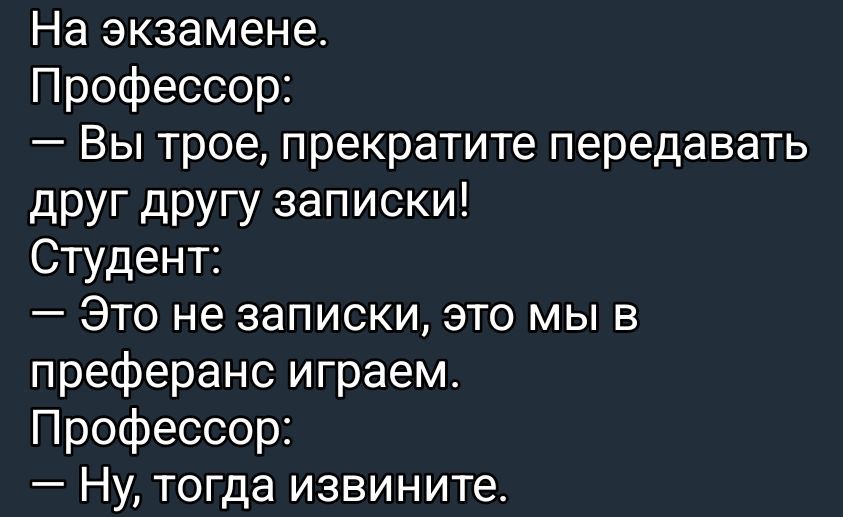 На экзамене.
Профессор:
— Вы трое, прекратите передавать друг другу записки!
Студент:
— Это не записки, это мы в преферанс играем.
Профессор:
— Ну, тогда извините.