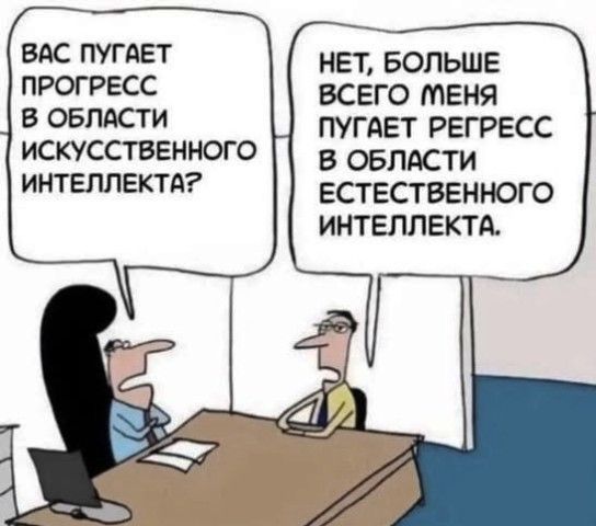 ВАС ПУГАЕТ ПРОГРЕСС В ОБЛАСТИ ИСКУССТВЕННОГО ИНТЕЛЛЕКТА?
НЕТ, БОЛЬШЕ ВСЕГО МЕНЯ ПУГАЕТ РЕГРЕСС В ОБЛАСТИ ЕСТЕСТВЕННОГО ИНТЕЛЛЕКТА.