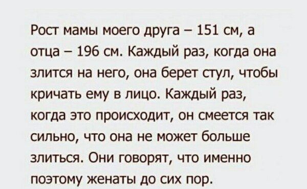 Рост мамы моего друга – 151 см, а отца – 196 см. Каждый раз, когда она злится на него, она берет стул, чтобы кричать ему в лицо. Каждый раз, когда это происходит, он смеется так сильно, что она не может больше злиться. Они говорят, что именно поэтому женаты до сих пор.