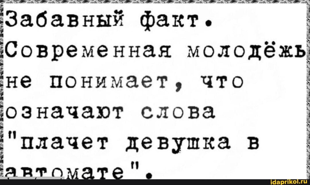 Забавный факт. Современная молодёжь не понимает, что означают слова 'плачет девушка в автомате'.