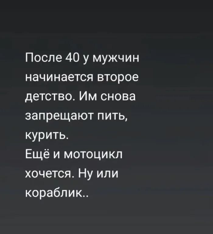 После 40 у мужчин начинается второе детство. Им снова запрещают пить, курить. Ещё и мотоцикл хочется. Ну или кораблик..