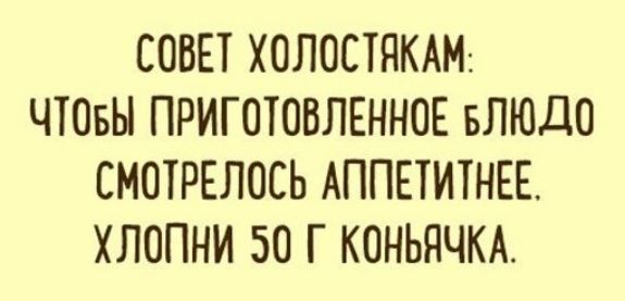 СОВЕТ ХОЛОСТЯКАМ:\nЧТОБЫ ПРИГОТОВЛЕННОЕ БЛЮДО СМОТРЕЛОСЬ АППЕТИТНЕЕ.\nХЛОПНИ 50 Г КОНЬЯЧКА.