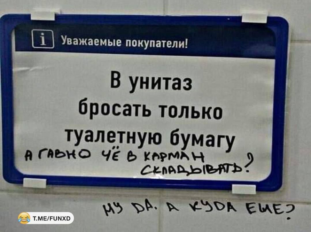 Уважаемые покупатели! В унитаз бросать только туалетную бумагу А гавно чё в карман складывать?! Ну да, а куда еще?