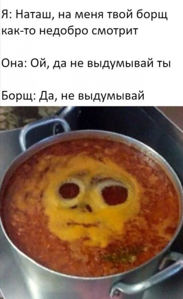 Я: Наташ, на меня твой борщ как-то недобро смотрит Она: Ой, да не выдумывай ты Борщ: Да, не выдумывай