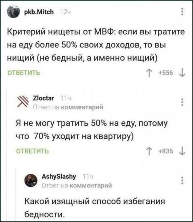 Критерий нищеты от МВФ: если вы тратите на еду более 50% своих доходов, то вы нищий (не бедный, а именно нищий)
Я не могу тратить 50% на еду, потому что 70% уходит на квартиру)
Какой изысканный способ избегания бедности.