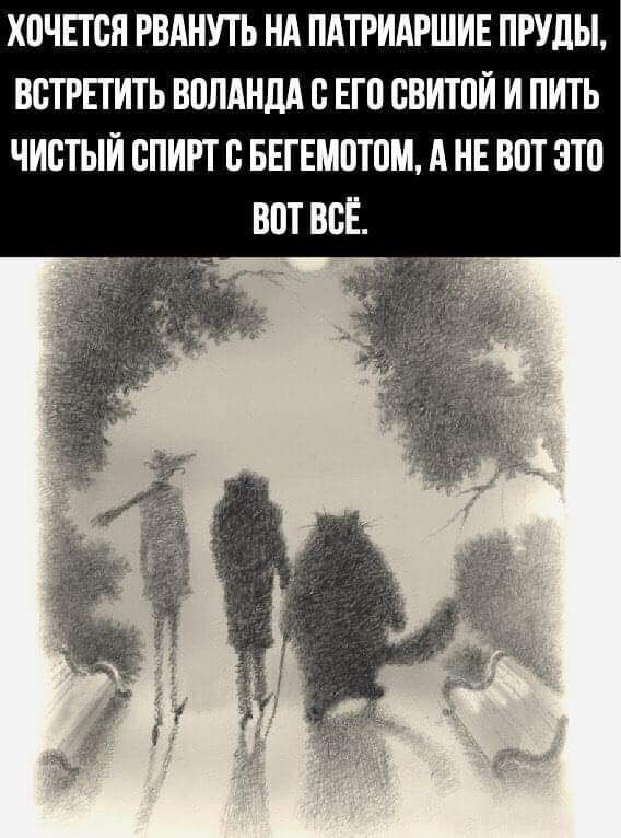 ХОЧЕТСЯ РВАНУТЬ НА ПАТРИАРШИЕ ПРУДЫ, ВСТРЕТИТЬ ВОЛАНДА С ЕГО СВИТОЙ И ПИТЬ ЧИСТЫЙ СПИРИТ С БЕГЕМОТОМ, А НЕ ВОТ ЭТО ВО ВСЁ.