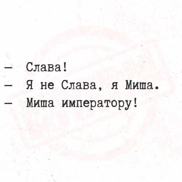 — Слава!
— Я не Слава, я Миша.
— Миша императору!