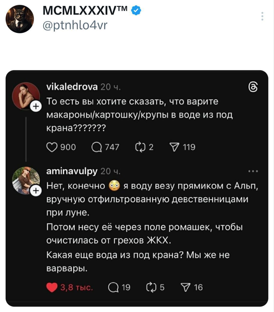 MCMLXXXIV™ @ptnhlo4vr

vika lederrova 20 ч.
То есть вы хотите сказать, что варите макароны/картошку/крупы в воде из под крана??????
aminavulpy 20 ч.
Нет, конечно 😳 я воду веду прямымком с Альп, вручную отфильтрованную девственницами при луне.
Потом несу её через поле ромашек, чтобы очистилась от грехов ЖКХ.
Какая еще вода из под крана? Мы же не вар