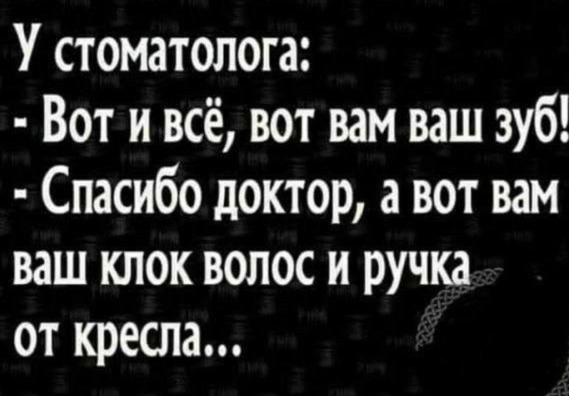 У стоматолога:
- Вот и всё, вот вам ваш зуб!
- Спасибо доктор, а вот вам ваш клок волос и ручка от кресла...