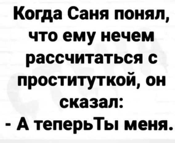 Когда Саня понял, что ему нечем рассчитаться с проституткой, он сказал: - А теперь Ты меня.